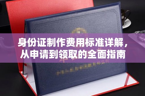 沽源身份证制作费用标准详解，从申请到领取的全面指南